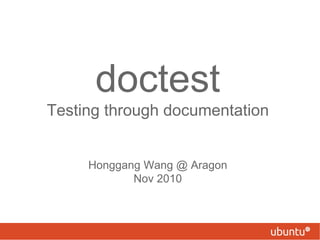 doctest Testing through documentation Honggang Wang @ Aragon Nov 2010 