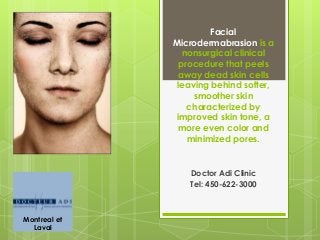 Facial
Microdermabrasion is a
nonsurgical clinical
procedure that peels
away dead skin cells
leaving behind softer,
smoother skin
characterized by
improved skin tone, a
more even color and
minimized pores.

Doctor Adi Clinic
Tel: 450-622-3000

Montreal et
Laval

 