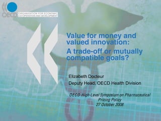 Value for money and
valued innovation:
A trade-off or mutually
compatible goals?

Elizabeth Docteur
Deputy Head, OECD Health Division

O E C D High-Level Symposium on Pharmaceutical
                 Pricing Policy
                27 October 2008
 