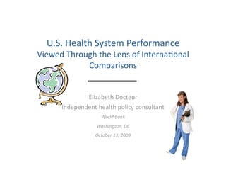 U.S. Health System Performance  
Viewed Through the Lens of InternaBonal 
            Comparisons 


              Elizabeth Docteur 
      Independent health policy consultant 
                   World Bank 
                  Washington, DC 
                 October 13, 2009 
 