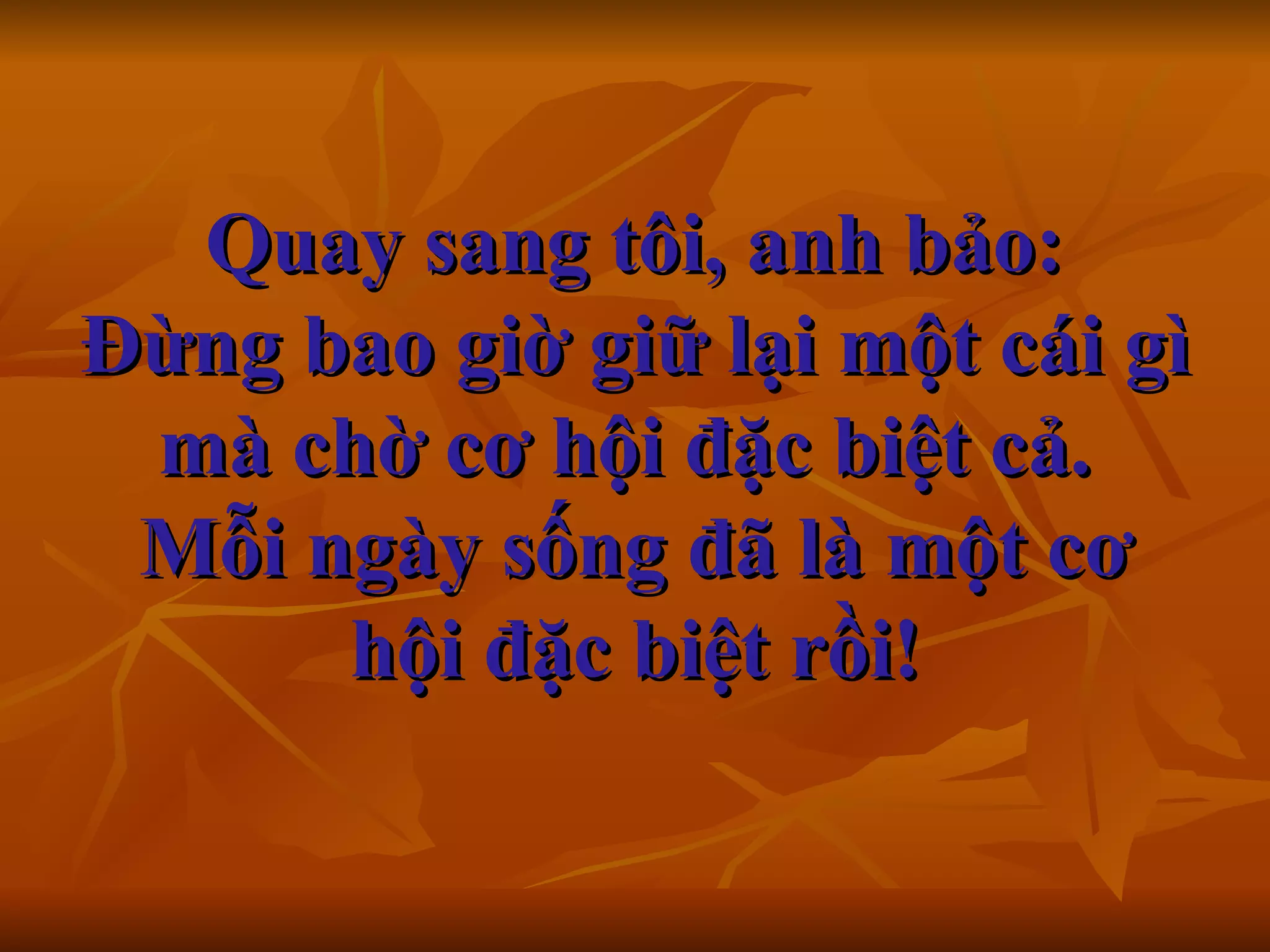   Quay sang tôi, anh bảo:  Đừng bao giờ giữ lại một cái gì mà chờ cơ hội đặc biệt cả.  Mỗi ngày sống đã là một cơ hội đặc biệt rồi!    