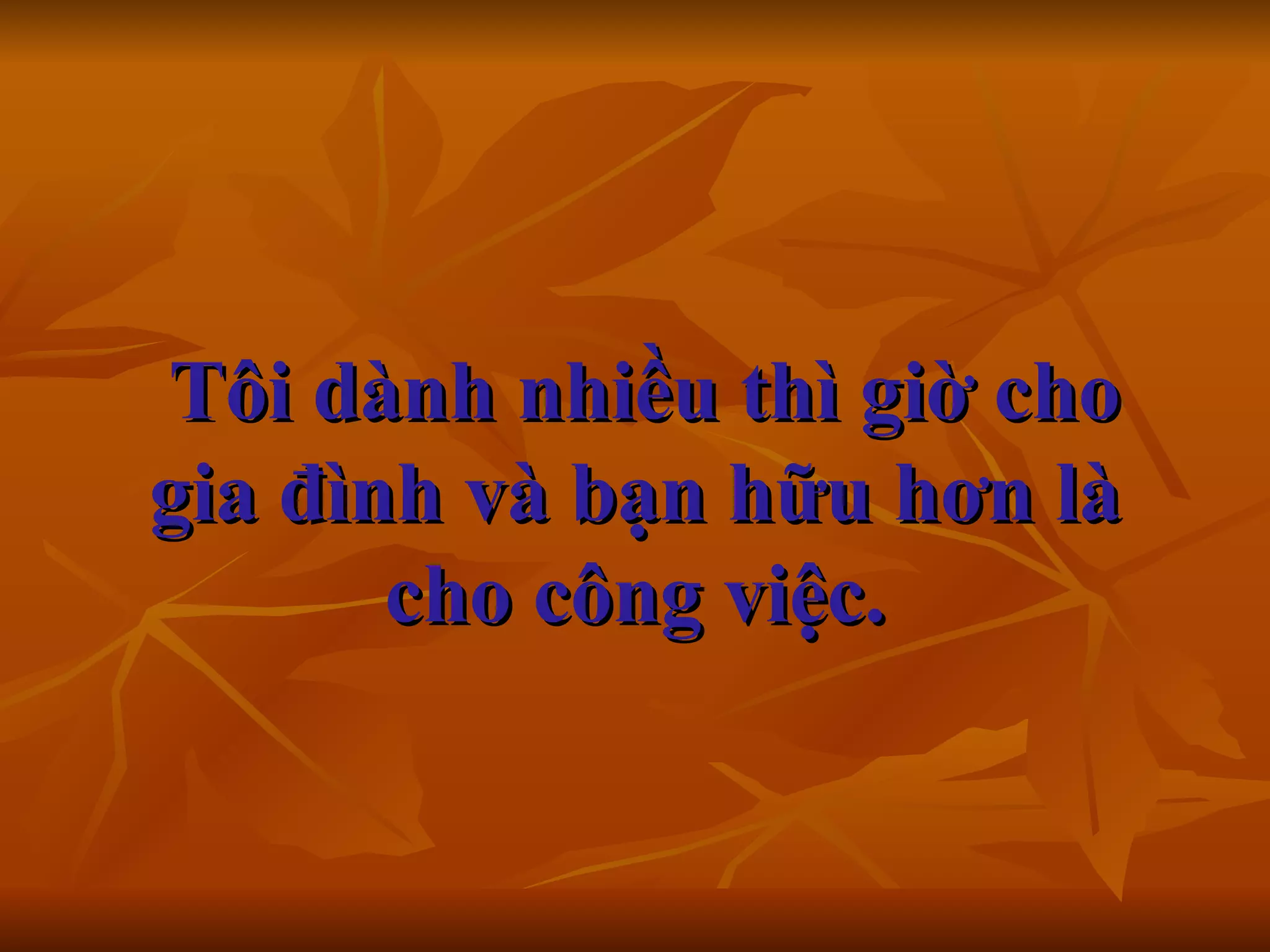   Tôi dành nhiều thì giờ cho gia đình và bạn hữu hơn là cho công việc. 