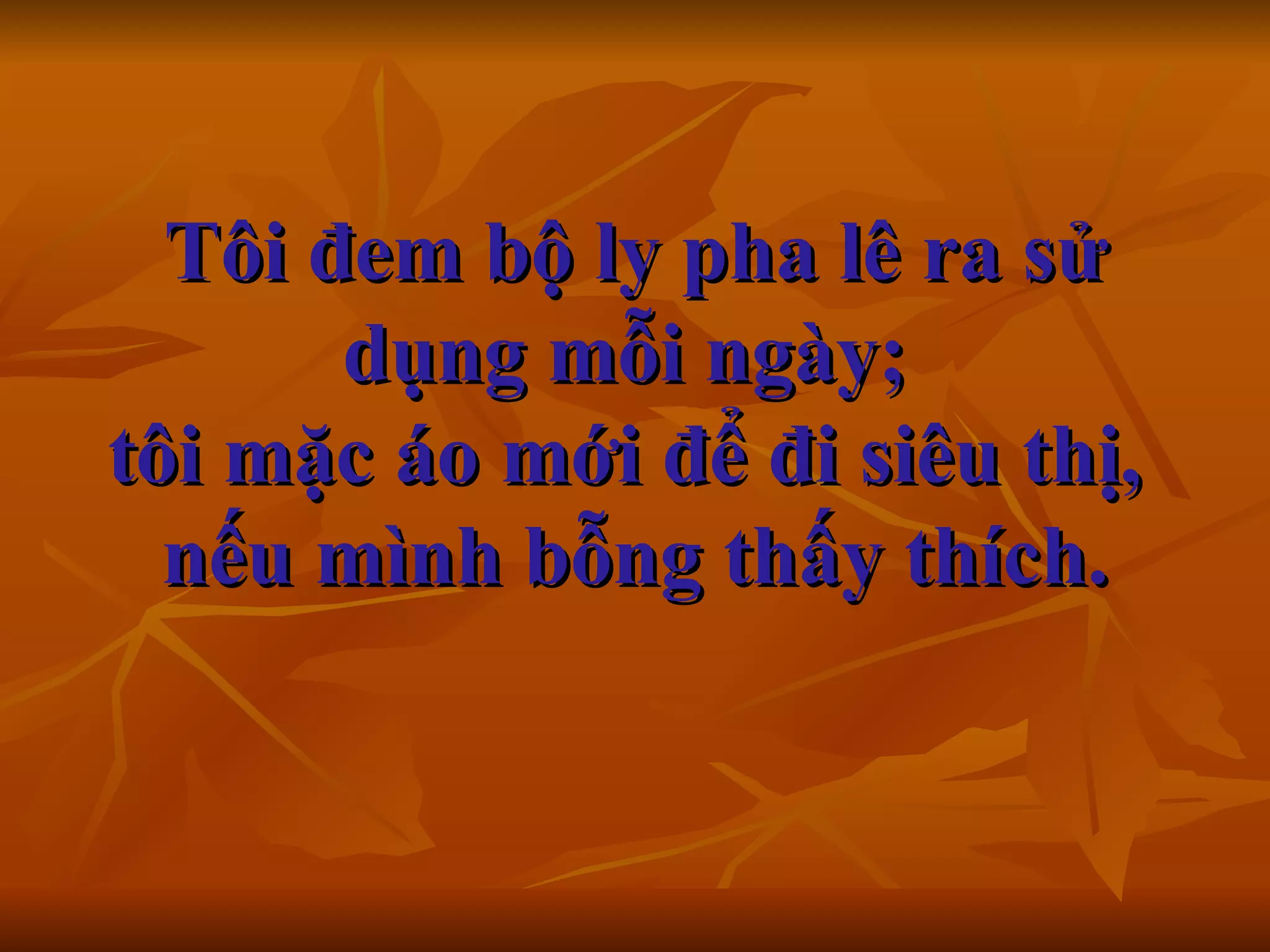 Tôi đem bộ ly pha lê ra sử dụng mỗi ngày;  tôi mặc áo mới để đi siêu thị,  nếu mình bỗng thấy thích.      