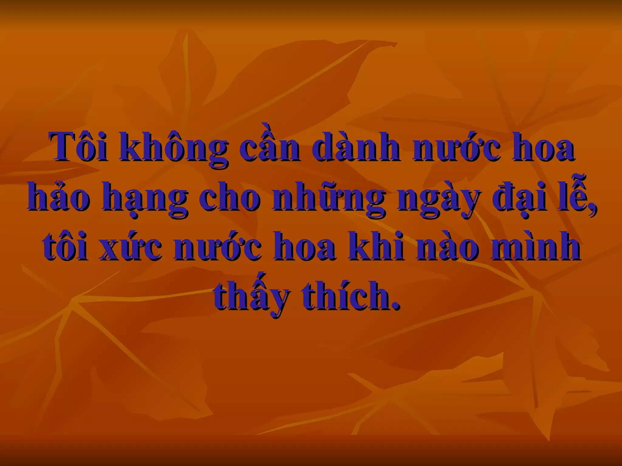 Tôi không cần dành nước hoa hảo hạng cho những ngày đại lễ, tôi xức nước hoa khi nào mình thấy thích.      