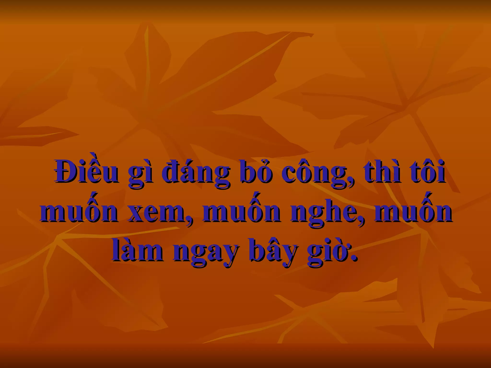   Điều gì đáng bỏ công, thì tôi muốn xem, muốn nghe, muốn làm ngay bây giờ.      