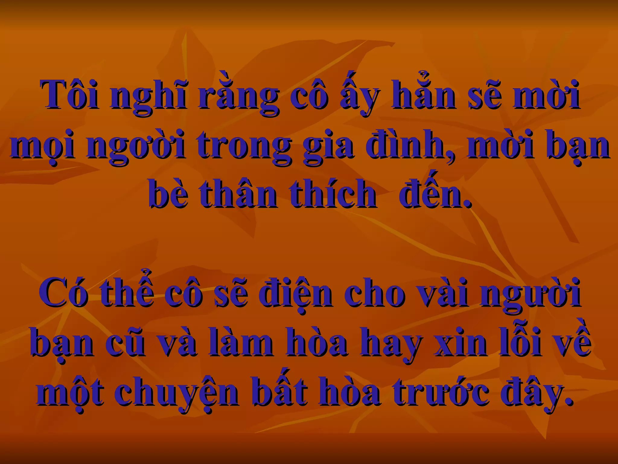 Tôi nghĩ rằng cô ấy hẳn sẽ mời mọi ngơời trong gia đình, mời bạn bè thân thích  đến. Có thể cô sẽ điện cho vài người bạn cũ và làm hòa hay xin lỗi về một chuyện bất hòa trước đây.     