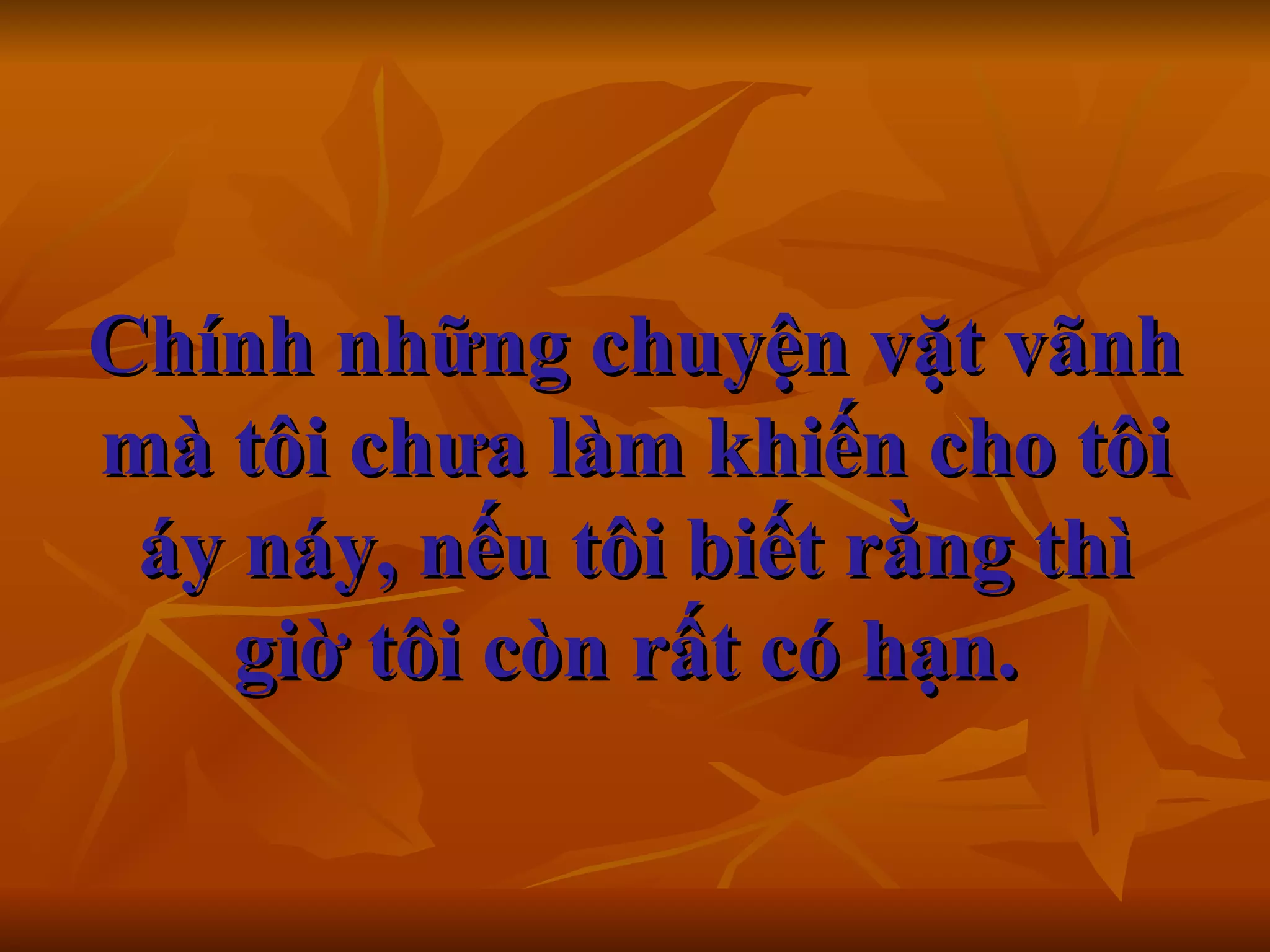 Chính những chuyện vặt vãnh mà tôi chưa làm khiến cho tôi áy náy, nếu tôi biết rằng thì giờ tôi còn rất có hạn.      