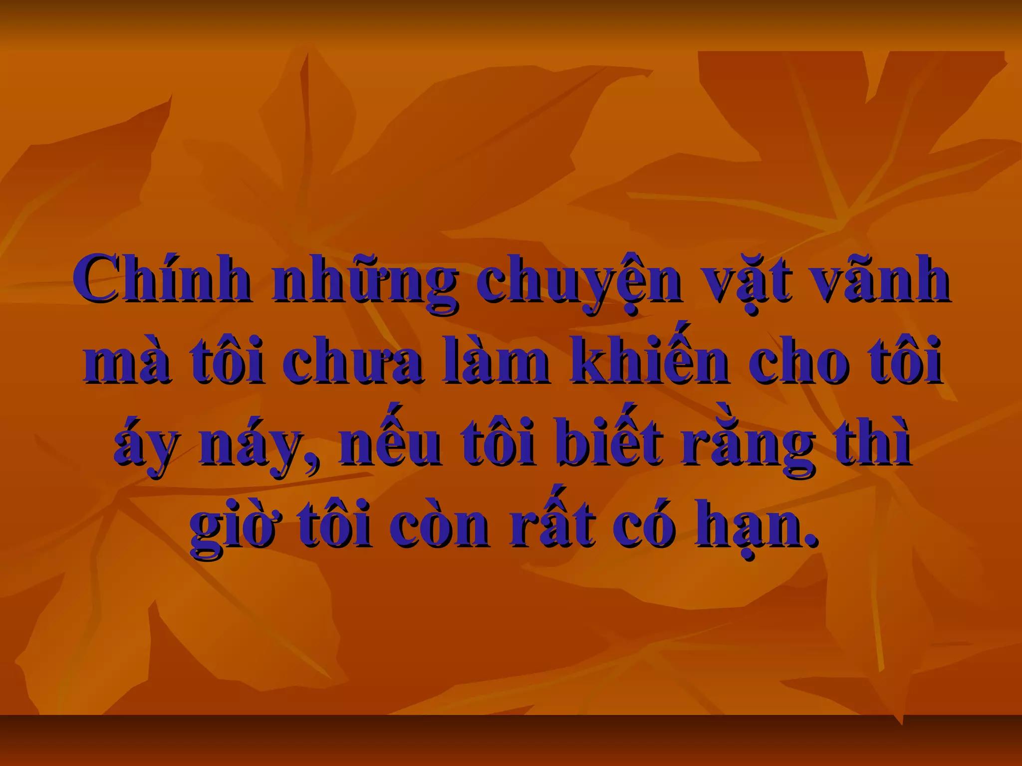 Chính những chuyện vặt vãnhChính những chuyện vặt vãnh
mà tôi chưa làm khiến cho tôimà tôi chưa làm khiến cho tôi
áy náy, nếu tôi biết rằng thìáy náy, nếu tôi biết rằng thì
giờ tôi còn rất có hạn.giờ tôi còn rất có hạn.
 