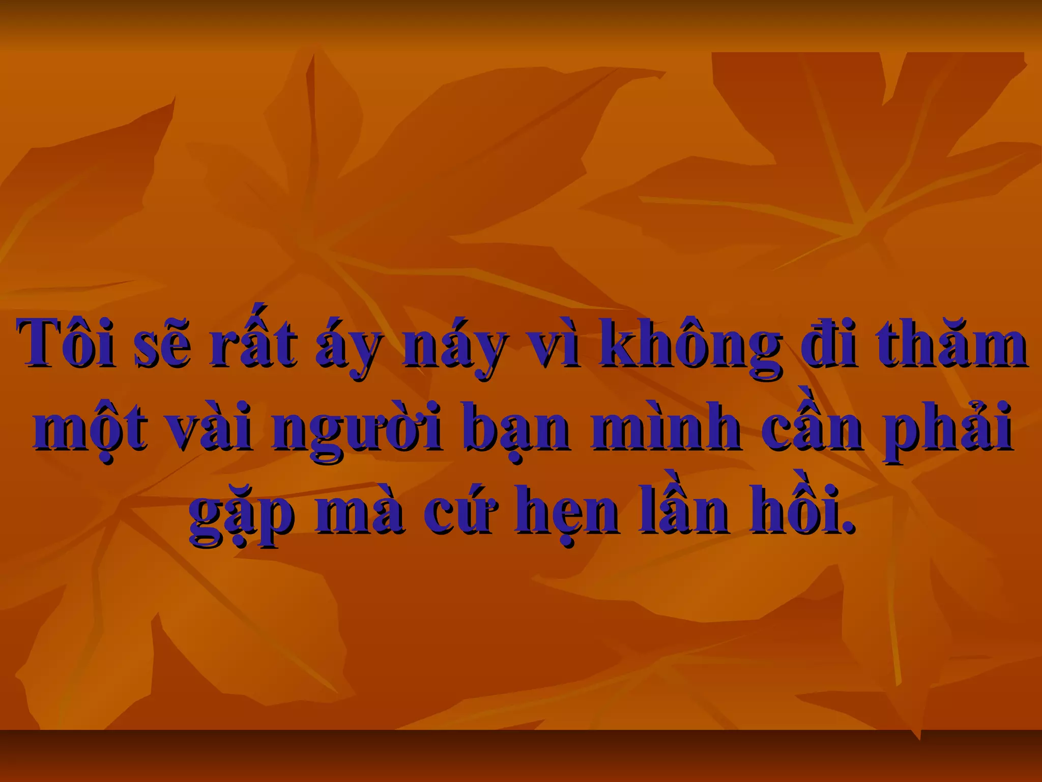 Tôi sẽ rất áy náy vì không đi thămTôi sẽ rất áy náy vì không đi thăm
một vài người bạn mình cần phảimột vài người bạn mình cần phải
gặp mà cứ hẹn lần hồigặp mà cứ hẹn lần hồi..
 