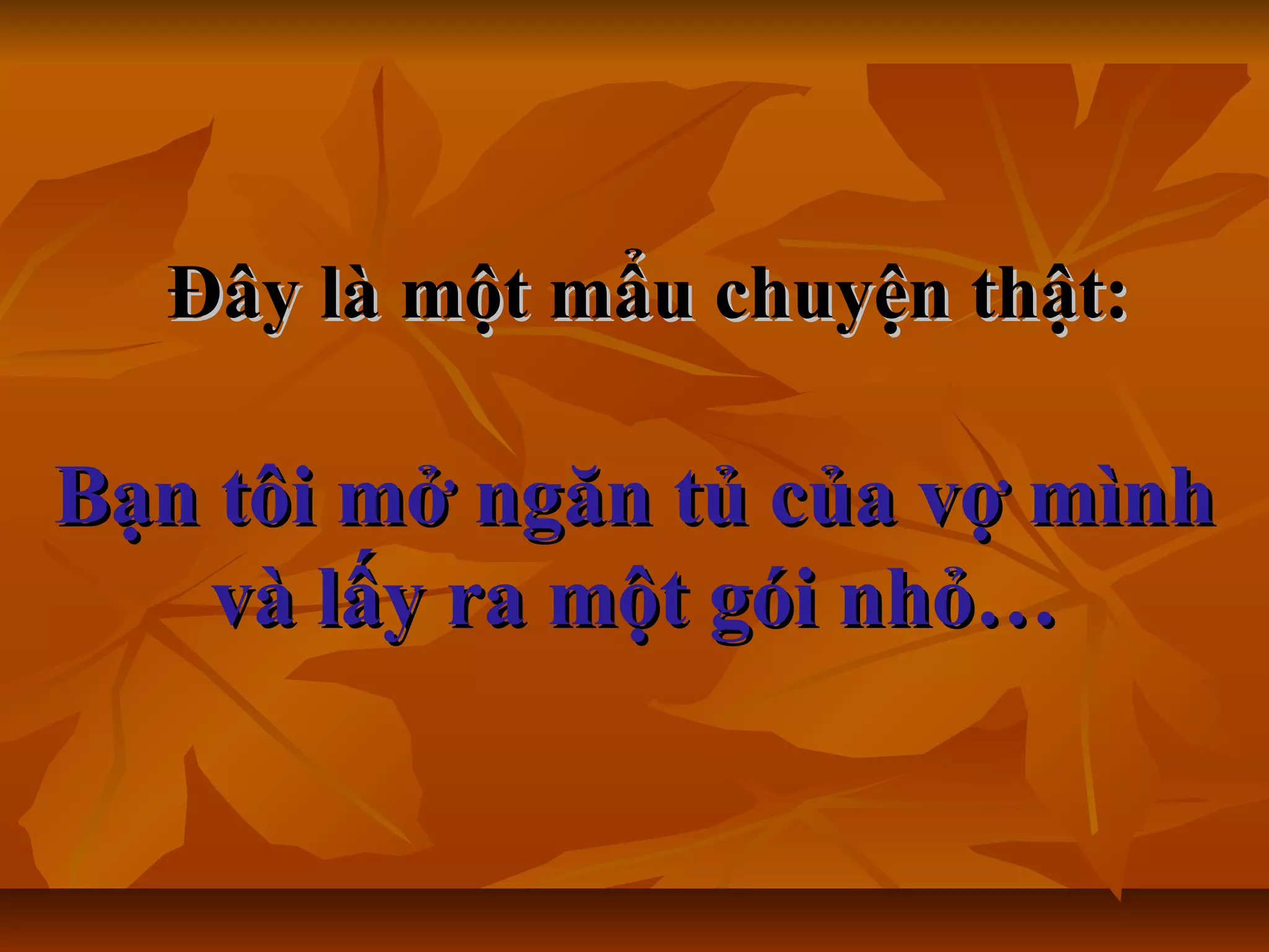 Đây là một mẩu chuyện thật:Đây là một mẩu chuyện thật:
Bạn tôi mở ngăn tủ của vợ mìnhBạn tôi mở ngăn tủ của vợ mình
và lấy ra một gói nhỏ…và lấy ra một gói nhỏ…
 