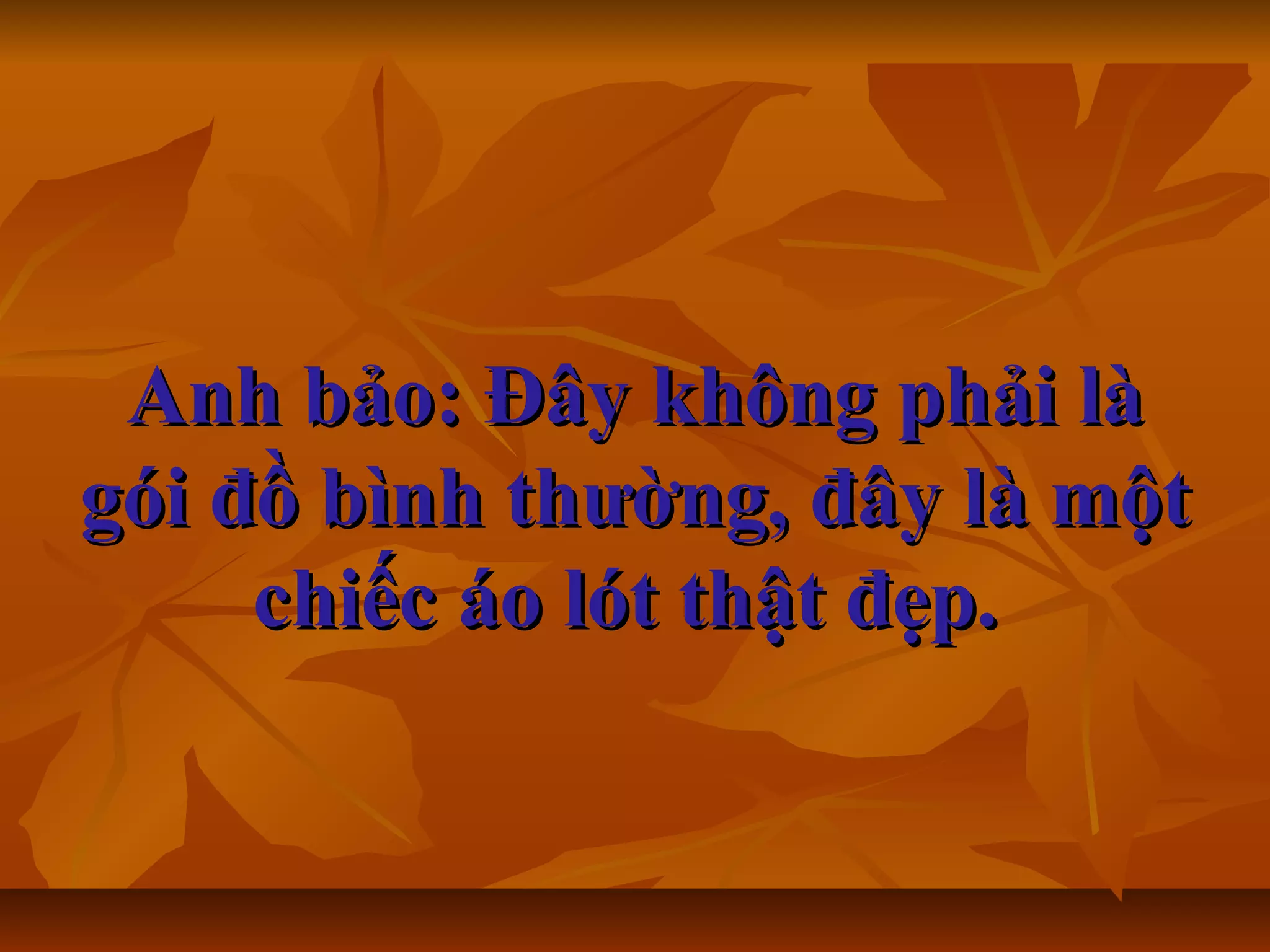 Anh bảo: Đây không phải làAnh bảo: Đây không phải là
gói đồ bình thường, đây là mộtgói đồ bình thường, đây là một
chiếc áo lót thật đẹp.chiếc áo lót thật đẹp.
 