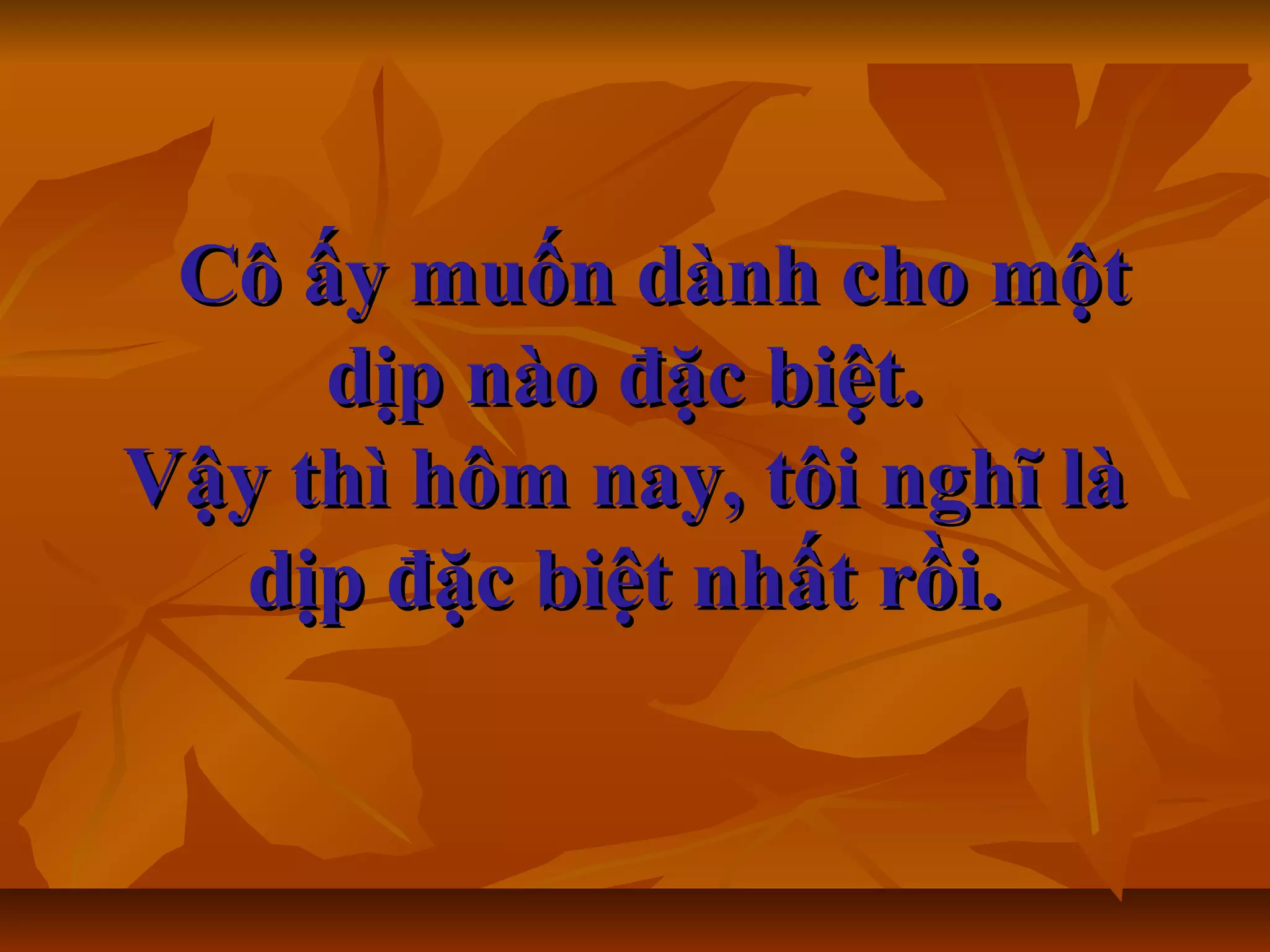 Cô ấy muốn dành cho mộtCô ấy muốn dành cho một
dịp nào đặc biệt.dịp nào đặc biệt.
Vậy thì hôm nay, tôi nghĩ làVậy thì hôm nay, tôi nghĩ là
dịp đặc biệt nhất rồi.dịp đặc biệt nhất rồi.
 