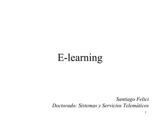 E-learning


                            Santiago Felici
Doctorado: Sistemas y Servicios Telemáticos
                                         1
 