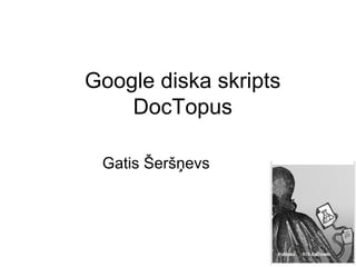 Google diska skripts 
DocTopus 
Gatis Šeršņevs 
 