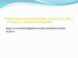 http://wiki.answers.com/Q/How_long_does_it_take_to_become_a_doctor#ixzz1XFA3OBsphttp://www.knowledgebase-script.com/demo/article-613.html