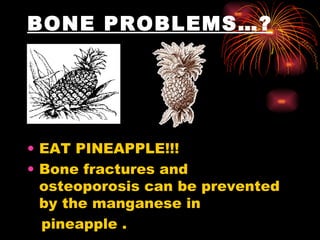 BONE PROBLEMS…?   EAT PINEAPPLE!!!  Bone fractures and osteoporosis can be prevented by the manganese in pineapple .  