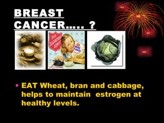 BREAST CANCER….. ?   EAT Wheat, bran and cabbage, helps to maintain  estrogen at healthy levels.  