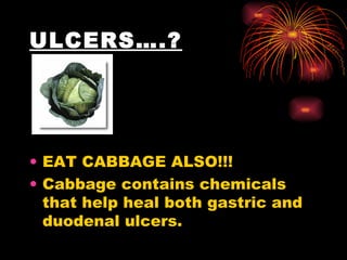 ULCERS….? EAT CABBAGE ALSO!!!  Cabbage contains chemicals that help heal both gastric and duodenal ulcers.  