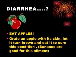 DIARRHEA…..? EAT APPLES!  Grate an apple with its skin, let it turn brown and eat it to cure this condition . (Bananas are good for this ailment) 