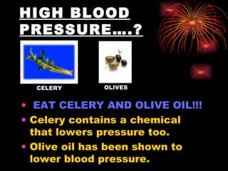 HIGH BLOOD PRESSURE….?   EAT CELERY AND OLIVE OIL!!!   Celery contains a chemical that lowers pressure too.  Olive oil has been shown to lower blood pressure. CELERY OLIVES 