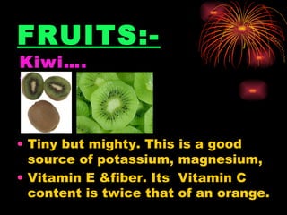 FRUITS:-   Tiny but mighty. This is a good source of potassium, magnesium, Vitamin E &fiber. Its  Vitamin C content is twice that of an orange.  Kiwi….?      