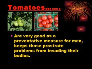 Tomatoes……. A re very good as a preventative measure for men, keeps those prostrate problems from invading their bodies.  
