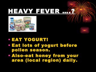 HEAVY FEVER ….? EAT YOGURT!  Eat lots of yogurt before pollen season.  Also-eat honey from your area (local region) daily.   