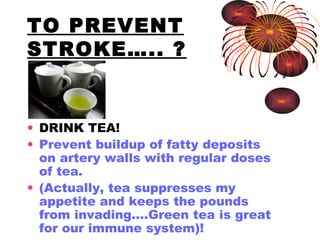 TO PREVENT STROKE….. ? DRINK TEA!  Prevent buildup of fatty deposits on artery walls with regular doses of tea. (Actually, tea suppresses my appetite and keeps the pounds from invading....Green tea is great for our immune system)! 