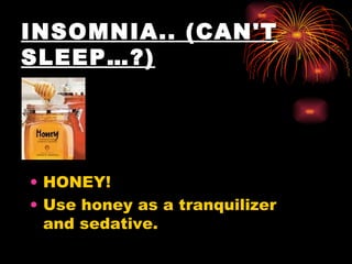 INSOMNIA.. (CAN'T SLEEP…?)   HONEY!  Use honey as a tranquilizer and sedative.  