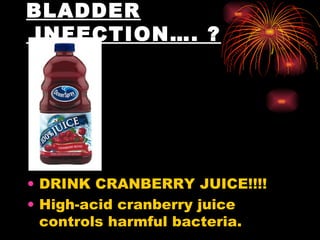BLADDER  INFECTION…. ? DRINK CRANBERRY JUICE!!!!  High-acid cranberry juice controls harmful bacteria.  