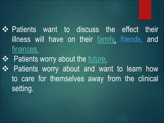  Patients want to discuss the effect their
illness will have on their family, friends, and
finances.
 Patients worry about the future.
 Patients worry about and want to learn how
to care for themselves away from the clinical
setting.
 