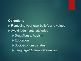 Objectivity
 Removing your own beliefs and values
 Avoid judgmental attitudes
Drug Abuse, Ageism
Education
Socioeconomic status
Language/Cultural differences
 