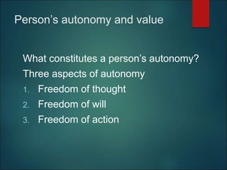 Person’s autonomy and value
What constitutes a person’s autonomy?
Three aspects of autonomy
1. Freedom of thought
2. Freedom of will
3. Freedom of action
 