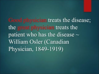 Good physician treats the disease;
the great physician treats the
patient who has the disease ~
William Osler (Canadian
Physician, 1849-1919)
 