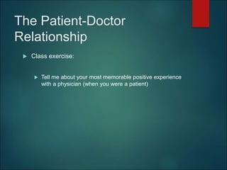The Patient-Doctor
Relationship
 Class exercise:
 Tell me about your most memorable positive experience
with a physician (when you were a patient)
 