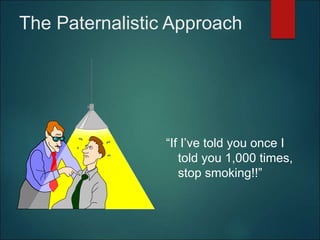 The Paternalistic Approach
“If I’ve told you once I
told you 1,000 times,
stop smoking!!”
 