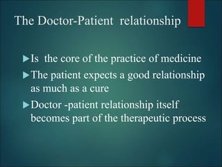 The Doctor-Patient relationship
Is the core of the practice of medicine
The patient expects a good relationship
as much as a cure
Doctor -patient relationship itself
becomes part of the therapeutic process
 
