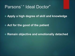 Parsons’ “ Ideal Doctor”
 Apply a high degree of skill and knowledge
 Act for the good of the patient
 Remain objective and emotionally detached
 