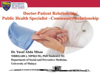 Doctor-Patient Relationship/ Public Health Specialist –Community Relationship Dr. Yusuf Abdu Misau MBBS(ABU), MPH(UM), PhD Student(UM) Department of Social and Preventive Medicine, University of Malaya 