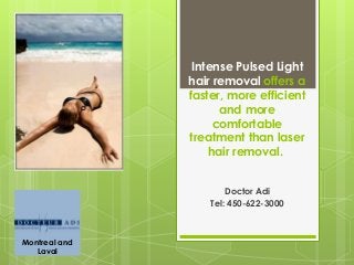 Intense Pulsed Light
hair removal offers a
faster, more efficient
and more
comfortable
treatment than laser
hair removal.
Doctor Adi
Tel: 450-622-3000

Montreal and
Laval

 
