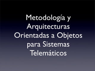 Metodología y
   Arquitecturas
Orientadas a Objetos
   para Sistemas
    Telemáticos
 
