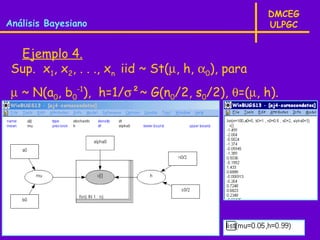 DMCEG
Análisis Bayesiano                                 ULPGC


  Ejemplo 4.
 Sup. x1, x2, . . ., xn iid ~ St(µ, h, α0), para
 µ ~ N(a0, b0-1), h=1/σ²~ G(n0/2, s0/2), θ=(µ, h).
 