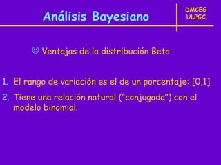 DMCEG
          Análisis Bayesiano                   ULPGC




        Ventajas de la distribución Beta


1. El rango de variación es el de un porcentaje: [0,1]
2. Tiene una relación natural (“conjugada”) con el
   modelo binomial.
 