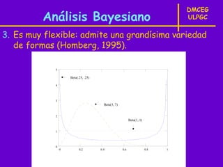 DMCEG
         Análisis Bayesiano                                                       ULPGC

3. Es muy flexible: admite una grandísima variedad
   de formas (Homberg, 1995).

             5

                     Beta(.25, .25)

             4




             3
                                        Beta(3, 7)


             2
                                                           Beta(1, 1)


             1




             0
                 0         0.2        0.4            0.6                0.8   1
 