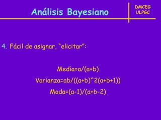 DMCEG
           Análisis Bayesiano              ULPGC




4. Fácil de asignar, “elicitar”:


                    Media=a/(a+b)
            Varianza=ab/((a+b)^2(a+b+1))
                  Moda=(a-1)/(a+b-2)
 