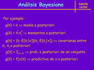 Análisis Bayesiano                     DMCEG
                                                ULPGC



Por ejemplo:
 g(θ) = θ ⇒ media a posteriori
         r   s
 g(θ) = θi·θj ⇒ momentos a posteriori

   g(θ) = (θi-E[θi|x])(θj-E[θj|x]) ⇒ covarianza entre
θi, θj a posteriori
  g(θ) = I{θ∈A} ⇒ prob. a posteriori de un conjunto
 g(θ) = f(z|θ) ⇒ predictiva de z a posteriori
 