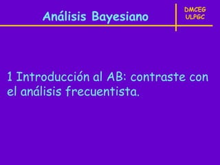 DMCEG
      Análisis Bayesiano      ULPGC




1 Introducción al AB: contraste con
el análisis frecuentista.
 