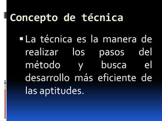 Concepto de técnica
  La técnica es la manera de
  realizar los pasos del
  método      y   busca     el
  desarrollo más eficiente de
  las aptitudes.
 