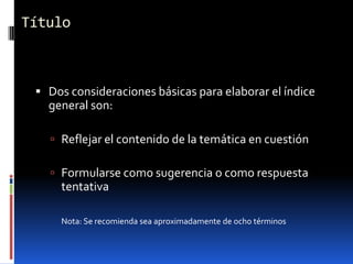Título



  Dos consideraciones básicas para elaborar el índice
   general son:

    Reflejar el contenido de la temática en cuestión

    Formularse como sugerencia o como respuesta
     tentativa

     Nota: Se recomienda sea aproximadamente de ocho términos
 