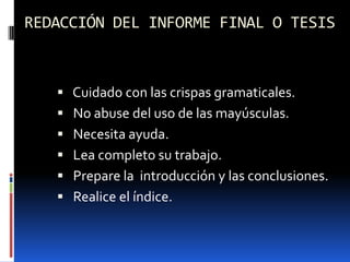 REDACCIÓN DEL INFORME FINAL O TESIS



    Cuidado con las crispas gramaticales.
    No abuse del uso de las mayúsculas.
    Necesita ayuda.
    Lea completo su trabajo.
    Prepare la introducción y las conclusiones.
    Realice el índice.
 